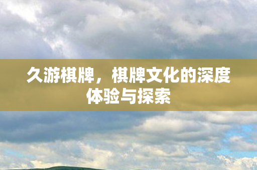 久游棋牌,棋牌文化的深度体验与探索 久游棋牌,棋牌文化的深度体验与探索
