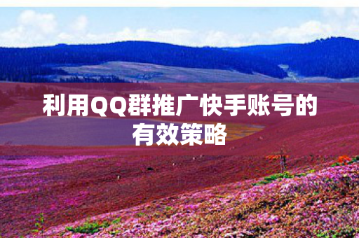 利用QQ群推广快手账号的有效策略 利用QQ群推广快手账号的有效策略