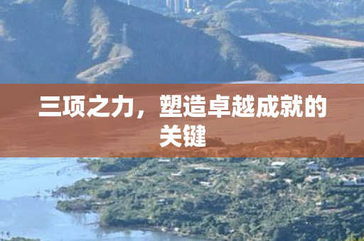 三项之力,塑造卓越成就的关键 三项之力,塑造卓越成就的关键