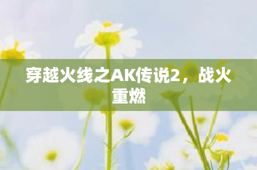 穿越火线之AK传说2,战火重燃 穿越火线之AK传说2,战火重燃