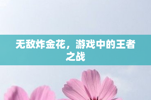 无敌炸金花,游戏中的王者之战 无敌炸金花,游戏中的王者之战