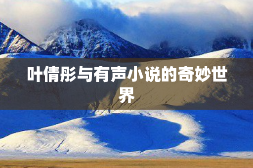 叶倩彤与有声小说的奇妙世界 叶倩彤与有声小说的奇妙世界