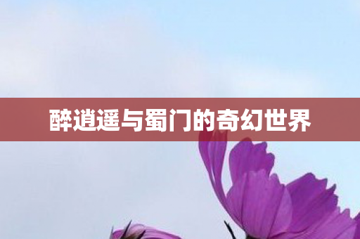 醉逍遥与蜀门的奇幻世界 醉逍遥与蜀门的奇幻世界