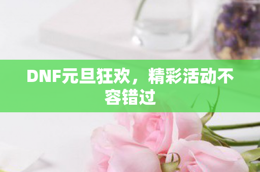DNF元旦狂欢，精彩活动不容错过