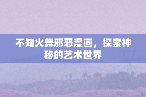 不知火舞邪恶漫画,探索神秘的艺术世界 不知火舞邪恶漫画,探索神秘的艺术世界
