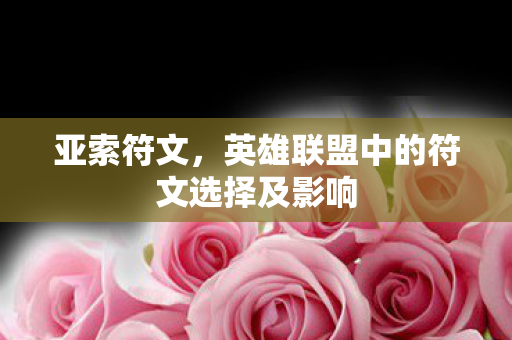 亚索符文,英雄联盟中的符文选择及影响 亚索符文,英雄联盟中的符文选择及影响