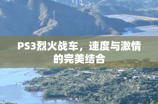PS3烈火战车,速度与激情的完美结合 PS3烈火战车,速度与激情的完美结合