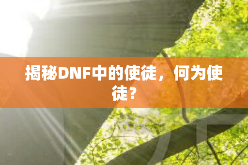 揭秘DNF中的使徒,何为使徒? 揭秘DNF中的使徒,何为使徒?