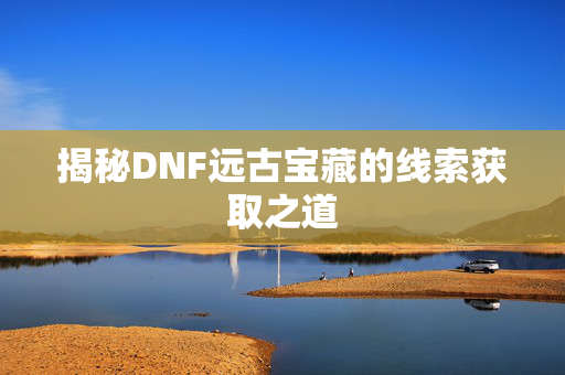 揭秘DNF远古宝藏的线索获取之道