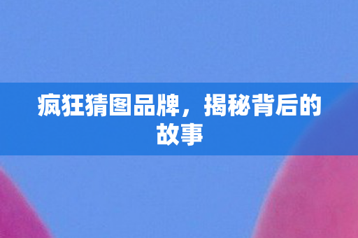 疯狂猜图品牌，揭秘背后的故事