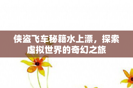 侠盗飞车秘籍水上漂,探索虚拟世界的奇幻之旅 侠盗飞车秘籍水上漂,探索虚拟世界的奇幻之旅