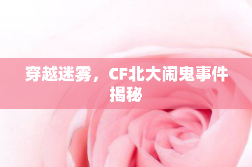 穿越迷雾,CF北大闹鬼事件揭秘 穿越迷雾,CF北大闹鬼事件揭秘