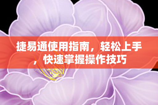 捷易通使用指南,轻松上手,快速掌握操作技巧 捷易通使用指南,轻松上手,快速掌握操作技巧