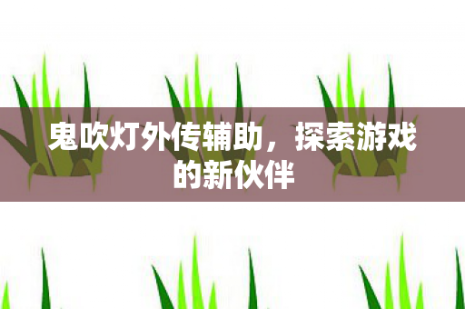 鬼吹灯外传辅助,探索游戏的新伙伴 鬼吹灯外传辅助,探索游戏的新伙伴