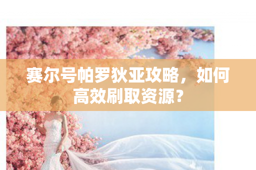 赛尔号帕罗狄亚攻略,如何高效刷取资源? 赛尔号帕罗狄亚攻略,如何高效刷取资源?