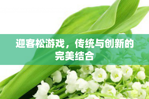 迎客松游戏,传统与创新的完美结合 迎客松游戏,传统与创新的完美结合