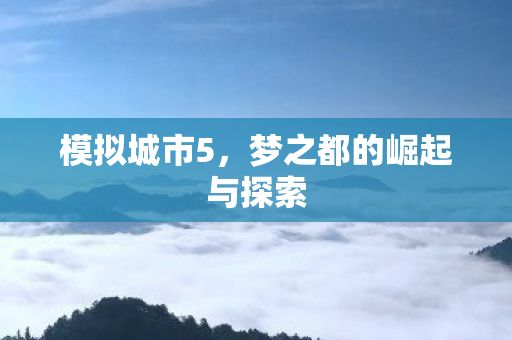 模拟城市5,梦之都的崛起与探索 模拟城市5,梦之都的崛起与探索