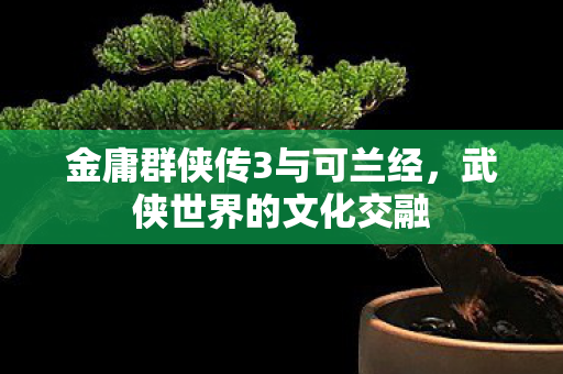 金庸群侠传3与可兰经,武侠世界的文化交融 金庸群侠传3与可兰经,武侠世界的文化交融
