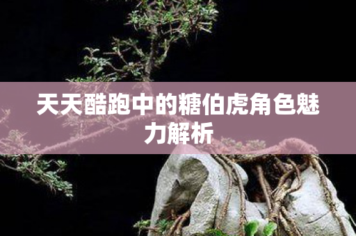 天天酷跑中的糖伯虎角色魅力解析