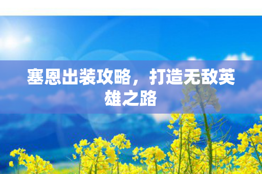 塞恩出装攻略,打造无敌英雄之路 塞恩出装攻略,打造无敌英雄之路