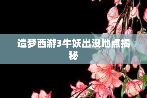 造梦西游3牛妖出没地点揭秘 造梦西游3牛妖出没地点揭秘