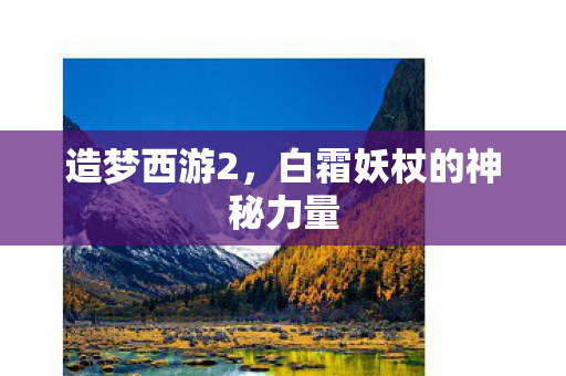 造梦西游2,白霜妖杖的神秘力量 造梦西游2,白霜妖杖的神秘力量