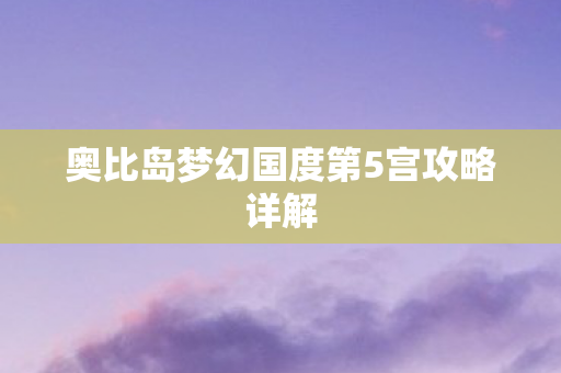 奥比岛梦幻国度第5宫攻略详解 奥比岛梦幻国度第5宫攻略详解