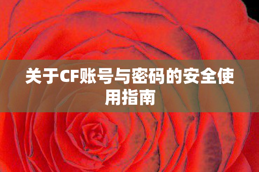关于CF账号与密码的安全使用指南 关于CF账号与密码的安全使用指南