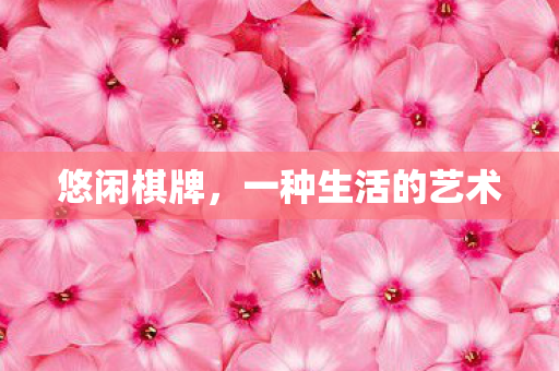 悠闲棋牌,一种生活的艺术 悠闲棋牌,一种生活的艺术