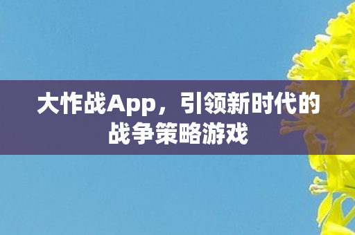 大怍战App,引领新时代的战争策略游戏 大怍战App,引领新时代的战争策略游戏