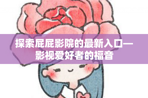 探索屁屁影院的最新入口—影视爱好者的福音 探索屁屁影院的最新入口—影视爱好者的福音