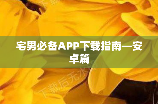 宅男必备APP下载指南—安卓篇 宅男必备APP下载指南—安卓篇