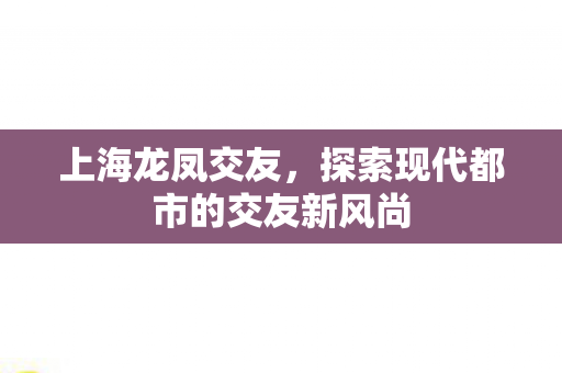 上海龙凤交友，探索现代都市的交友新风尚