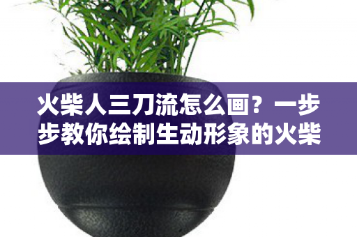 火柴人三刀流怎么画?一步步教你绘制生动形象的火柴人 火柴人三刀流怎么画?一步步教你绘制生动形象的火柴人