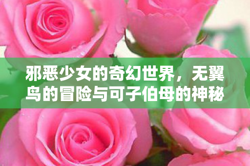 邪恶少女的奇幻世界，无翼鸟的冒险与可子伯母的神秘力量