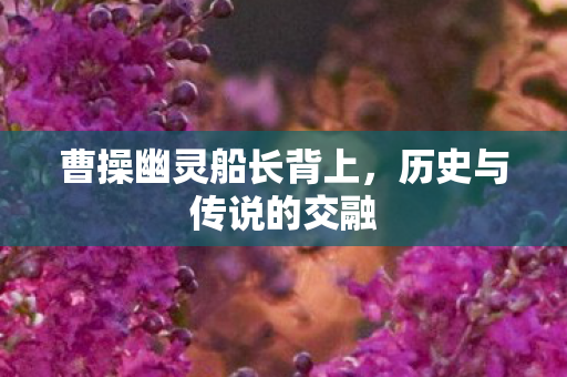 曹操幽灵船长背上,历史与传说的交融 曹操幽灵船长背上,历史与传说的交融