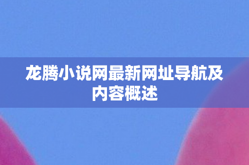 龙腾小说网最新网址导航及内容概述 龙腾小说网最新网址导航及内容概述