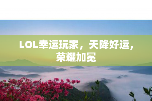 LOL幸运玩家,天降好运,荣耀加冕 LOL幸运玩家,天降好运,荣耀加冕