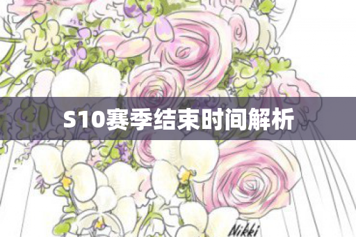 S10赛季结束时间解析 S10赛季结束时间解析