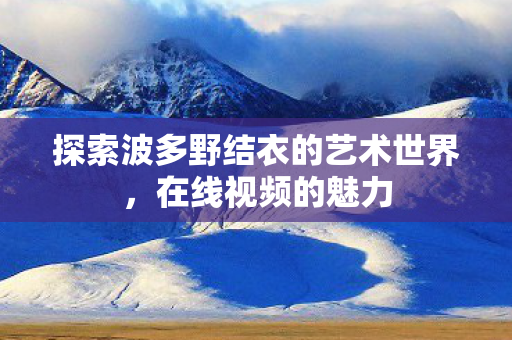 探索波多野结衣的艺术世界，在线视频的魅力