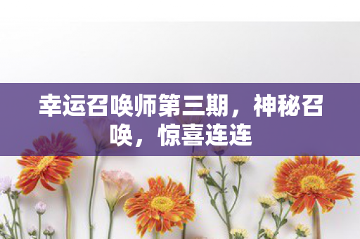 幸运召唤师第三期,神秘召唤,惊喜连连 幸运召唤师第三期,神秘召唤,惊喜连连