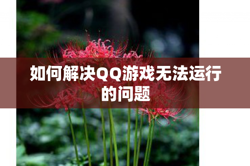 如何解决QQ游戏无法运行的问题 如何解决QQ游戏无法运行的问题
