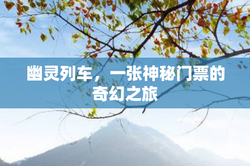 幽灵列车,一张神秘门票的奇幻之旅 幽灵列车,一张神秘门票的奇幻之旅
