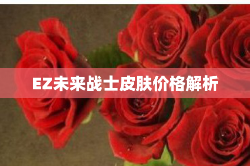EZ未来战士皮肤价格解析 EZ未来战士皮肤价格解析
