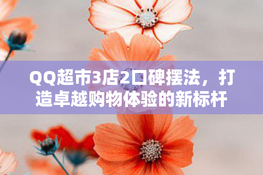 QQ超市3店2口碑摆法,打造卓越购物体验的新标杆 QQ超市3店2口碑摆法,打造卓越购物体验的新标杆