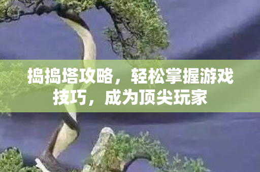 捣捣塔攻略，轻松掌握游戏技巧，成为顶尖玩家