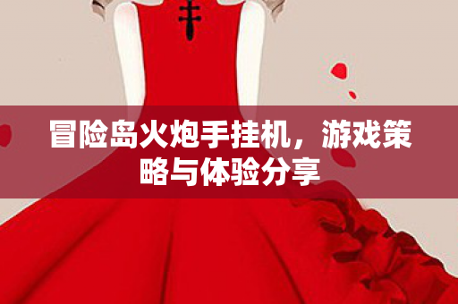 冒险岛火炮手挂机,游戏策略与体验分享 冒险岛火炮手挂机,游戏策略与体验分享