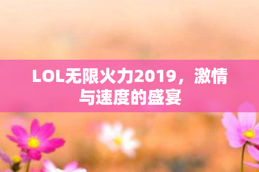 LOL无限火力2019,激情与速度的盛宴 LOL无限火力2019,激情与速度的盛宴