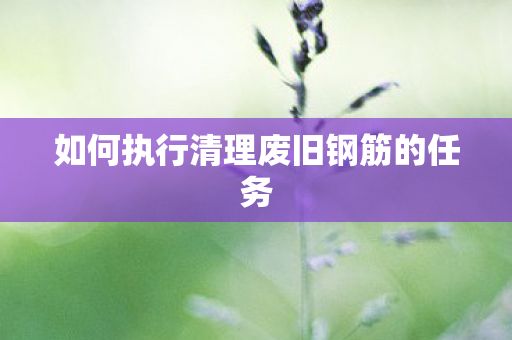如何执行清理废旧钢筋的任务 如何执行清理废旧钢筋的任务