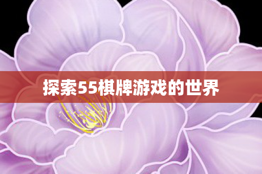 探索55棋牌游戏的世界 探索55棋牌游戏的世界